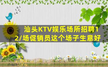 汕头KTV娱乐场所招聘12/场促销员这个场子生意好